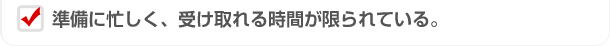 準備に忙しく、受け取る時間が限られている