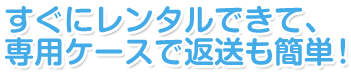 すぐにレンタルできて専用ケースで返送も簡単