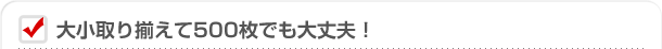 大小取り揃えて５００枚でも大丈夫